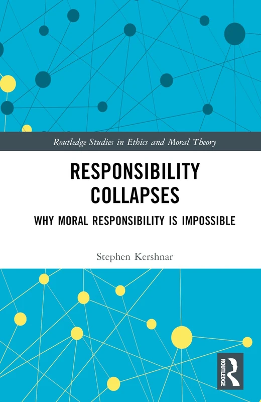 Responsibility Collapses: Why Moral Responsibility is Impossible (Routledge Studies in Ethics and Moral Theory)