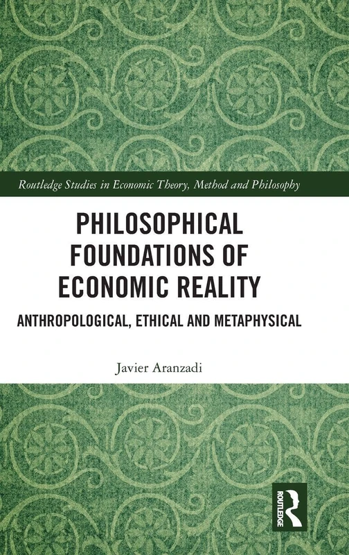 Philosophical Foundations of Economic Reality: Anthropological, Ethical and Metaphysical (Routledge Studies in Economic Theory, Method and Philosophy)