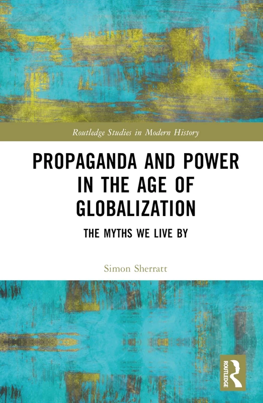 Propaganda and Power in the Age of Globalization: The Myths We Live By (Routledge Studies in Modern History)