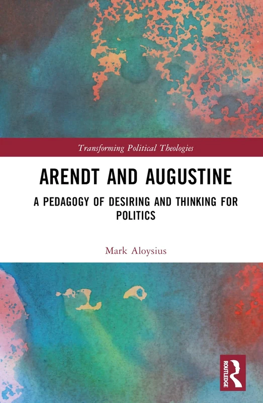 Arendt and Augustine: A Pedagogy of Desiring and Thinking for Politics (Transforming Political Theologies)