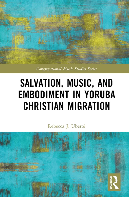Salvation, Music, and Embodiment in Yoruba Christian Migration (Congregational Music Studies Series)