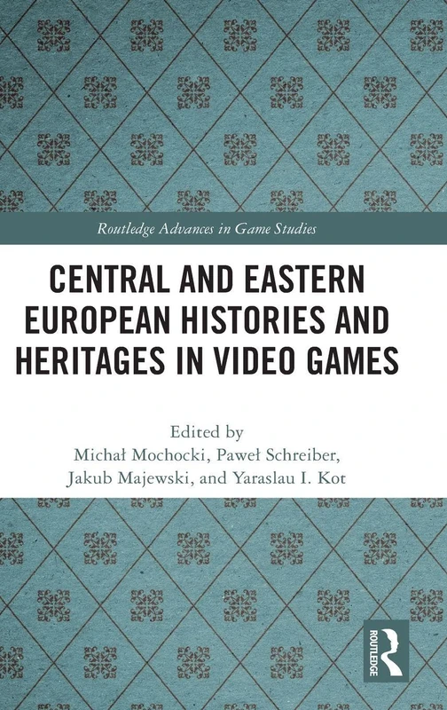 Central and Eastern European Histories and Heritages in Video Games (Routledge Advances in Game Studies)