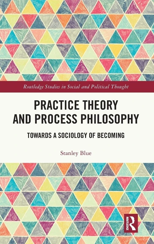 Practice Theory and Process Philosophy: Towards a Sociology of Becoming (Routledge Studies in Social and Political Thought)