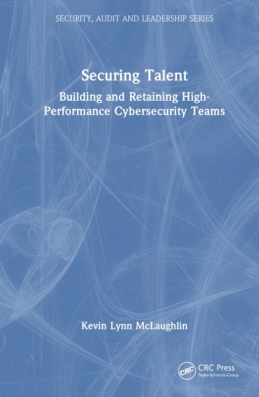 Securing Talent: Building and Retaining High-Performance Cybersecurity Teams (Security, Audit and Leadership Series)