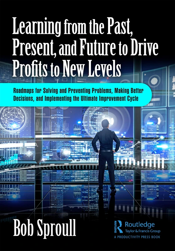 Learning from the Past, Present, and Future to Drive Profits to New Levels: Roadmaps for Solving and Preventing Problems, Making Better Decisions, and Implementing the Ultimate Improvement Cycle - Image 1