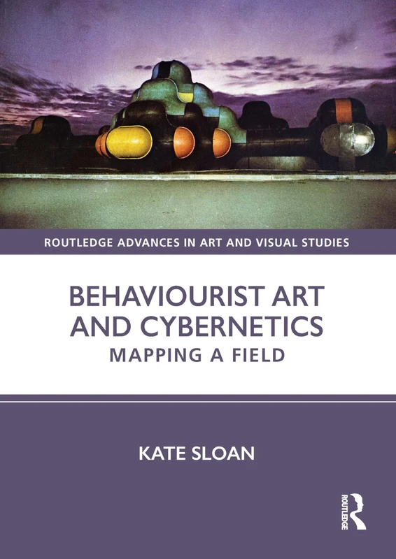 Behaviourist Art and Cybernetics: Mapping a Field (Routledge Advances in Art and Visual Studies)
