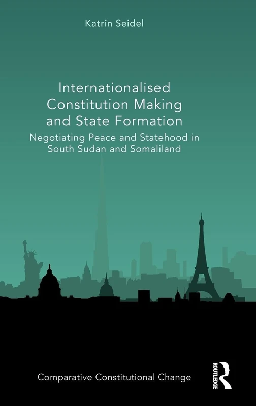 Internationalised Constitution Making and State Formation: Negotiating Peace and Statehood in South Sudan and Somaliland (Comparative Constitutional Change)