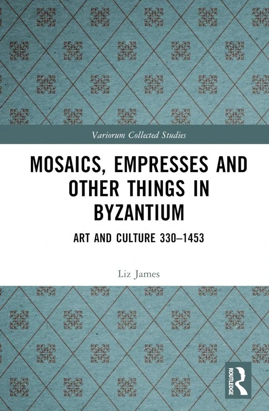 Mosaics, Empresses and Other Things in Byzantium: Art and Culture 330 – 1453 (Variorum Collected Studies)