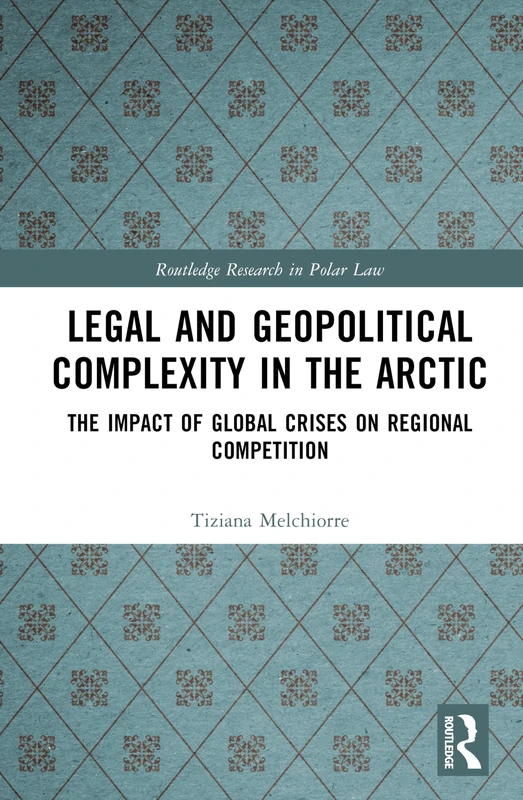 Legal and Geopolitical Complexity in the Arctic: The Impact of Global Crises on Regional Competition (Routledge Research in Polar Law)