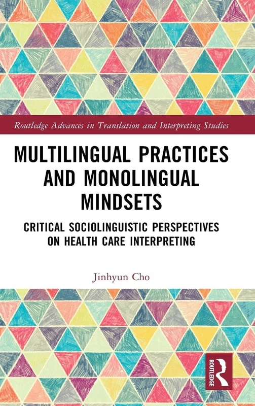 Multilingual Practices and Monolingual Mindsets: Critical Sociolinguistic Perspectives on Health Care Interpreting (Routledge Advances in Translation and Interpreting Studies)