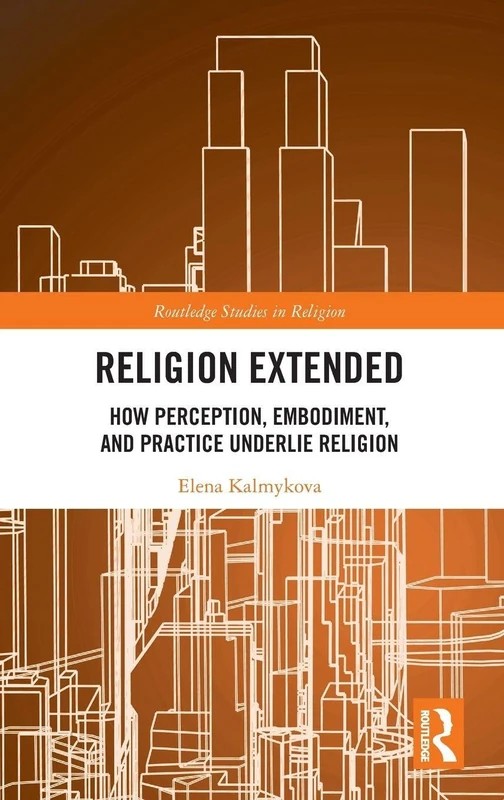 Religion Extended: How Perception, Embodiment, and Practice Underlie Religion (Routledge Studies in Religion)