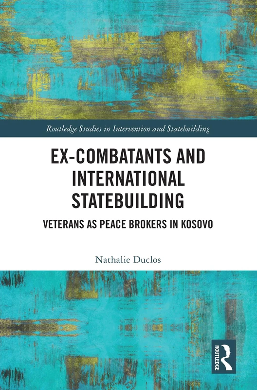 Ex-Combatants and International Statebuilding: Veterans as Peace Brokers in Kosovo (Routledge Studies in Intervention and Statebuilding)