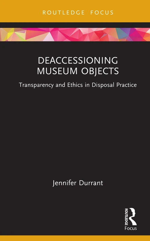 Deaccessioning Museum Objects: Transparency and Ethics in Disposal Practice (Museums in Focus)