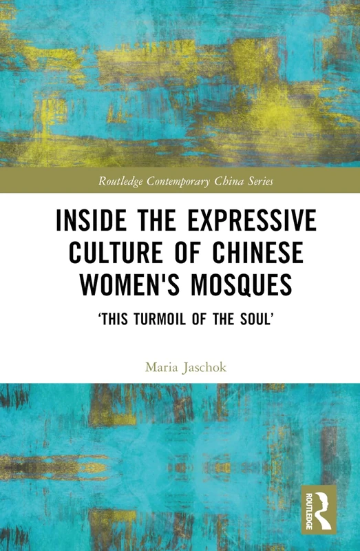 Inside the Expressive Culture of Chinese Women's Mosques: ‘This Turmoil of the Soul’ (Routledge Contemporary China Series)