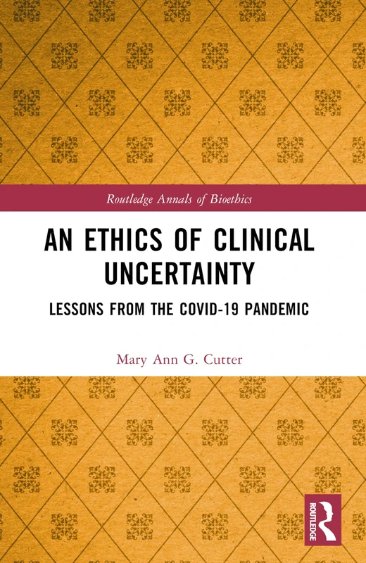 An Ethics of Clinical Uncertainty: Lessons from the COVID-19 Pandemic (Routledge Annals of Bioethics)