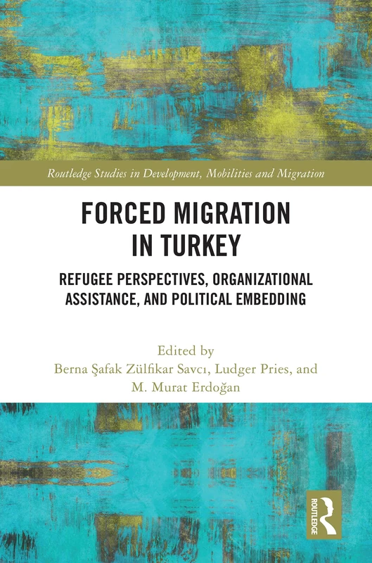Forced Migration in Turkey: Refugee Perspectives, Organizational Assistance, and Political Embedding (Routledge Studies in Development, Mobilities and Migration)