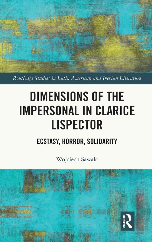 Dimensions of the Impersonal in Clarice Lispector: Ecstasy, Horror, Solidarity (Routledge Studies in Latin American and Iberian Literature)