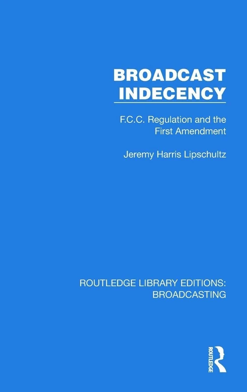 Broadcast Indecency: F.C.C. Regulation and the First Amendment (Routledge Library Editions: Broadcasting)