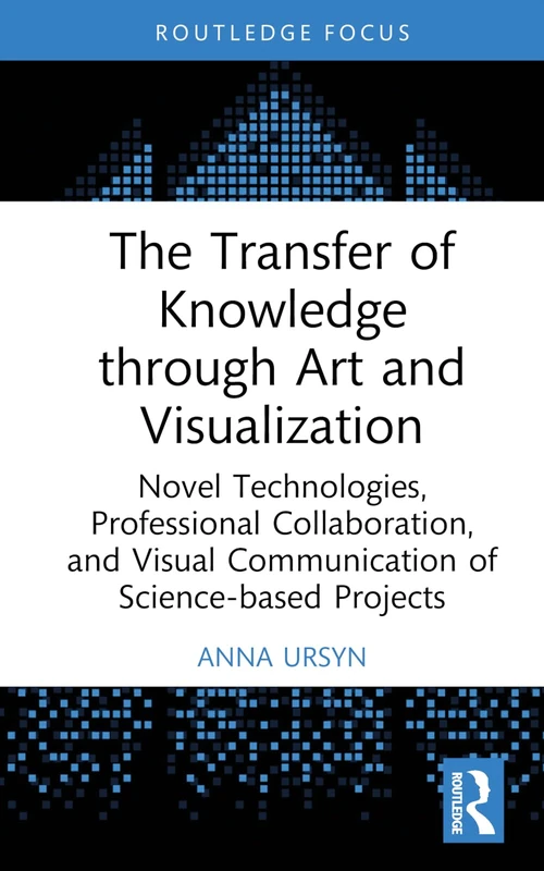 The Transfer of Knowledge through Art and Visualization: Novel Technologies, Professional Collaboration, and Visual Communication of Science-based Projects (Routledge Focus)
