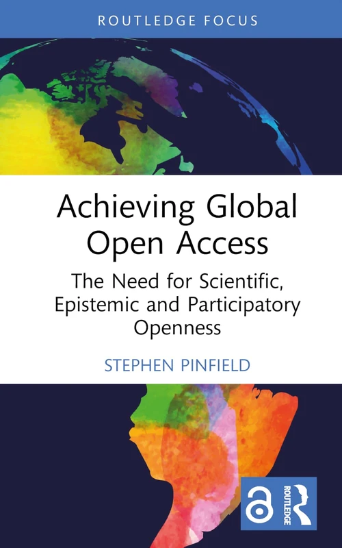 Achieving Global Open Access: The Need for Scientific, Epistemic and Participatory Openness (Routledge Critical Studies on Open Access)