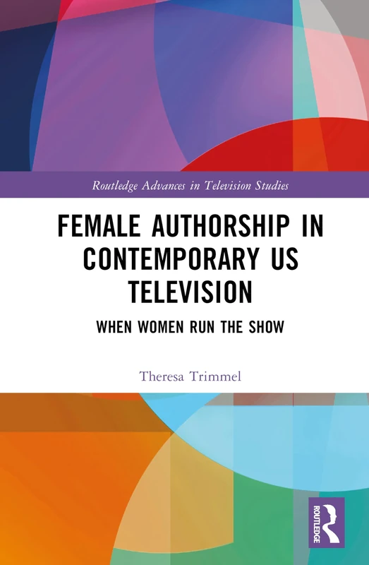 Female Authorship in Contemporary US Television: When Women Run the Show (Routledge Advances in Television Studies)