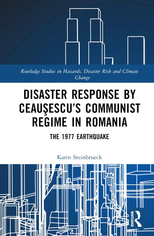 Disaster Response by Ceauşescu’s Communist Regime in Romania: The 1977 Earthquake (Routledge Studies in Hazards, Disaster Risk and Climate Change)
