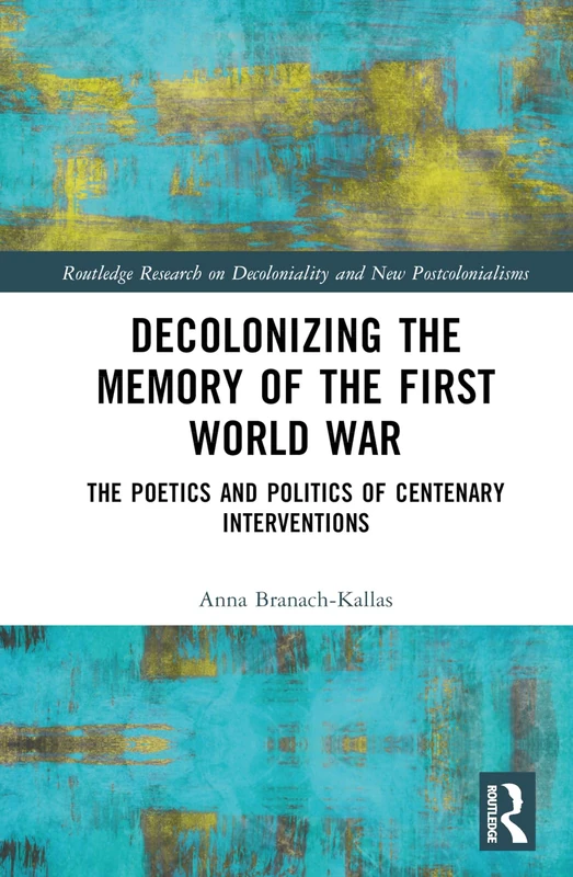 Decolonizing the Memory of the First World War: The Poetics and Politics of Centenary Interventions (Routledge Research on Decoloniality and New Postcolonialisms)