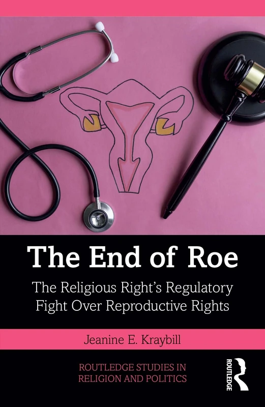 The End of Roe: The Religious Right’s Regulatory Fight Over Reproductive Rights (Routledge Studies in Religion and Politics)