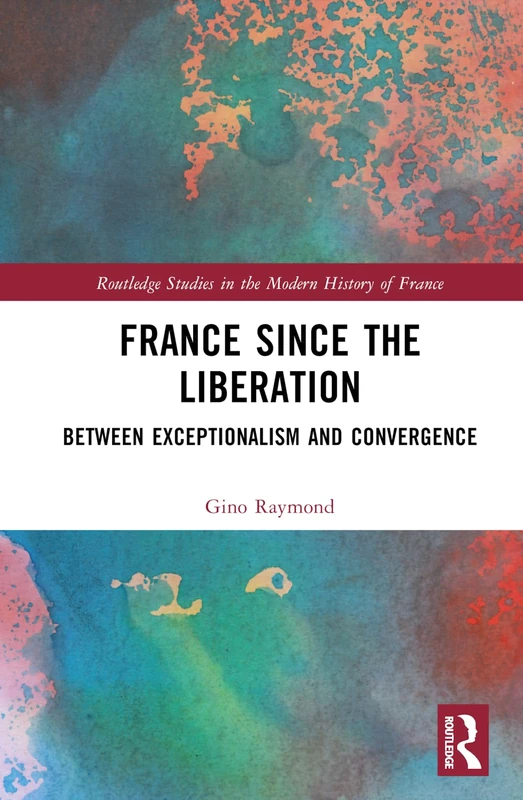 France Since the Liberation: Between Exceptionalism and Convergence (Routledge Studies in the Modern History of France)