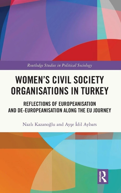 Women’s Civil Society Organisations in Turkey: Reflections of Europeanisation and De-Europeanisation along the EU Journey (Routledge Studies in Political Sociology)