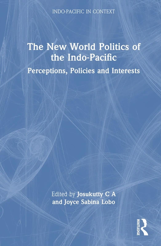 The New World Politics of the Indo-Pacific: Perceptions, Policies and Interests (Indo-Pacific in Context)
