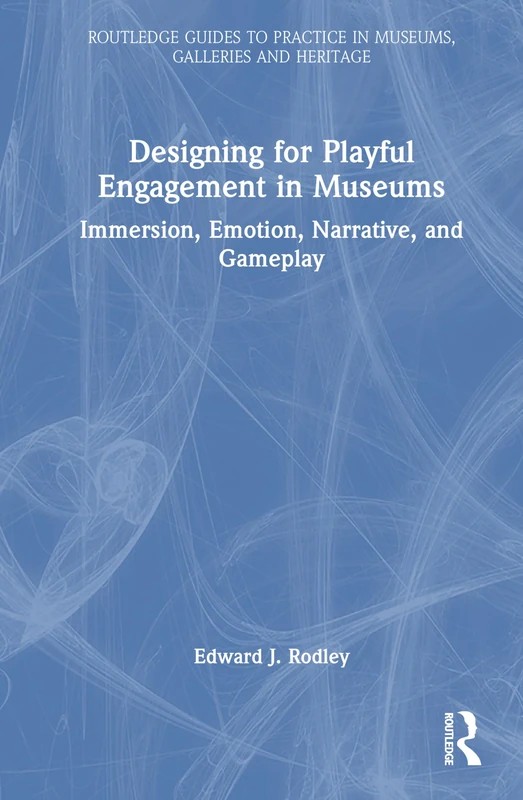 Designing for Playful Engagement in Museums: Immersion, Emotion, Narrative, and Gameplay (Routledge Guides to Practice in Museums, Galleries and Heritage)
