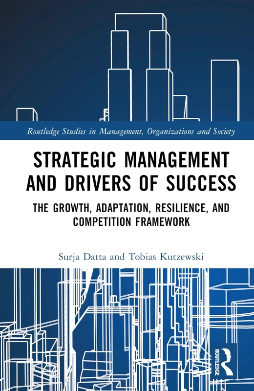 Strategic Management and Drivers of Success: The Growth, Adaptation, Resilience, and Competition Framework (Routledge Studies in Management, Organizations and Society)