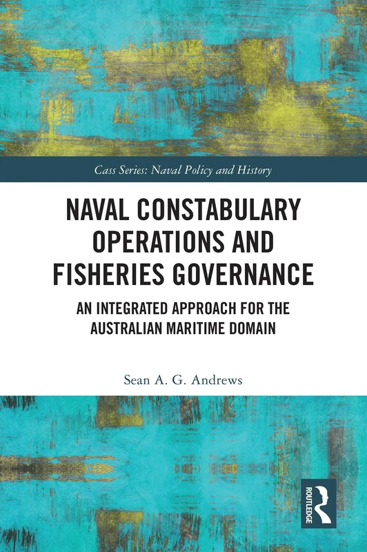 Naval Constabulary Operations and Fisheries Governance: An Integrated Approach for the Australian Maritime Domain (Cass Series: Naval Policy and History)
