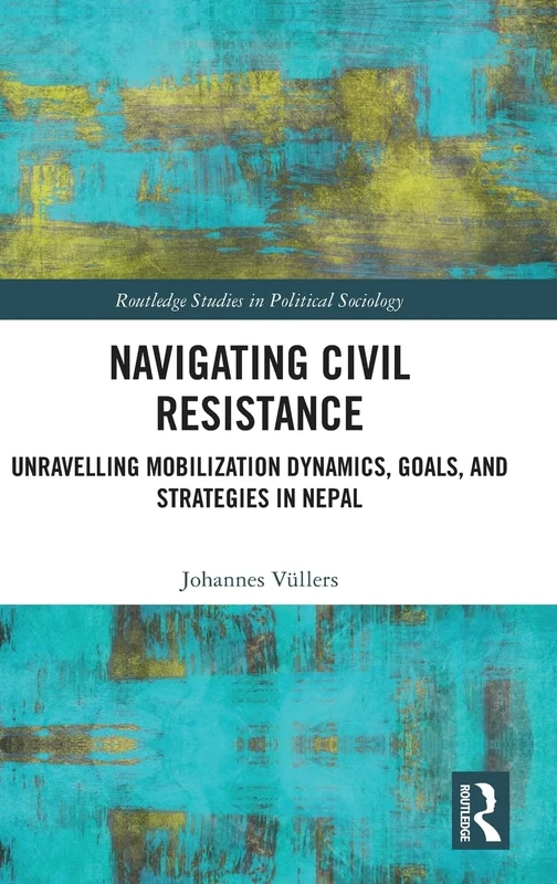 Navigating Civil Resistance: Unravelling Mobilization Dynamics, Goals, and Strategies in Nepal (Routledge Studies in Political Sociology)