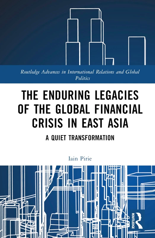 The Enduring Legacies of the Global Financial Crisis in East Asia: A Quiet Transformation (Routledge Advances in International Relations and Global Politics)