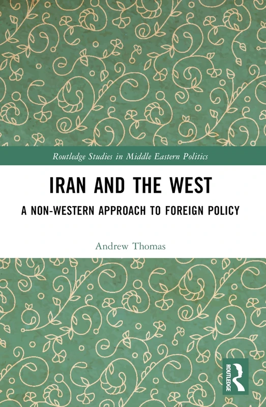 Iran and the West: A Non-Western Approach to Foreign Policy (Routledge Studies in Middle Eastern Politics)