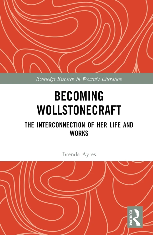 Becoming Wollstonecraft: The Interconnection of Her Life and Works (Routledge Research in Women's Literature)