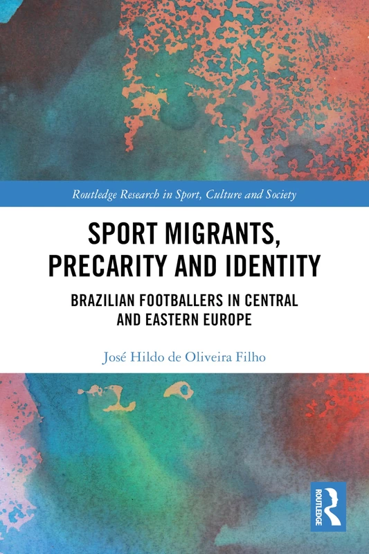 Sport Migrants, Precarity and Identity: Brazilian Footballers in Central and Eastern Europe (Routledge Research in Sport, Culture and Society)
