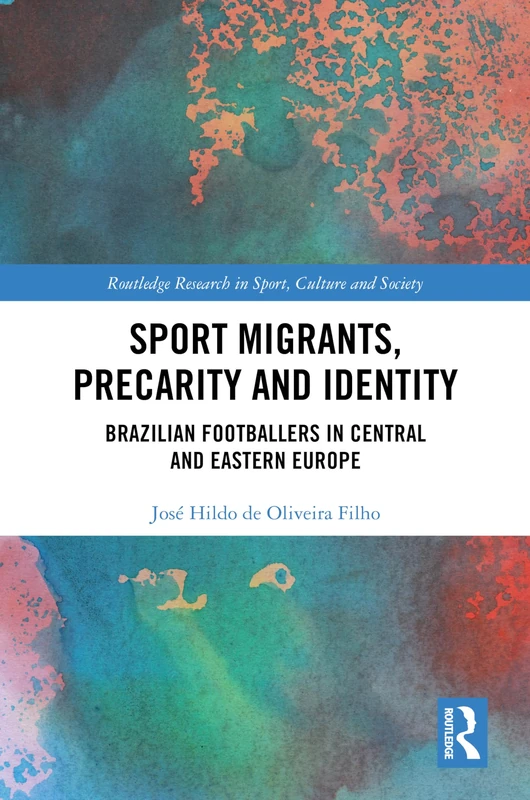 Sport Migrants, Precarity and Identity: Brazilian Footballers in Central and Eastern Europe (Routledge Research in Sport, Culture and Society)