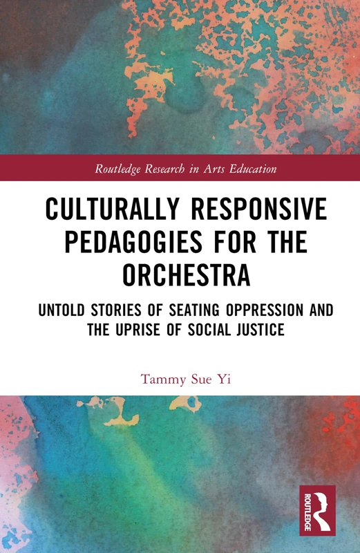 Culturally Responsive Pedagogies for the Orchestra: Untold Stories of Seating Oppression and the Uprise of Social Justice (Routledge Research in Arts Education)