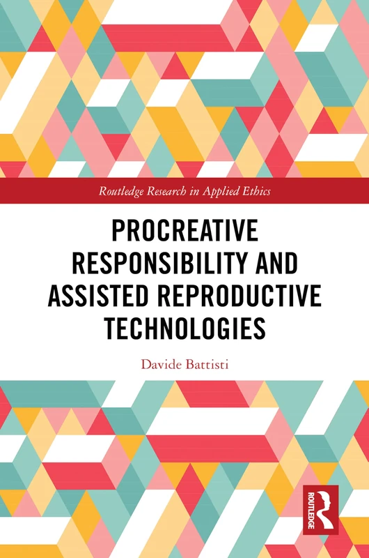 Procreative Responsibility and Assisted Reproductive Technologies (Routledge Research in Applied Ethics)