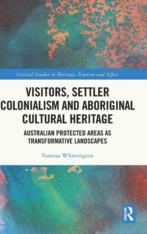 Visitors, Settler Colonialism and Aboriginal Cultural Heritage: Australian Protected Areas as Transformative Landscapes (Critical Studies in Heritage, Emotion and Affect)
