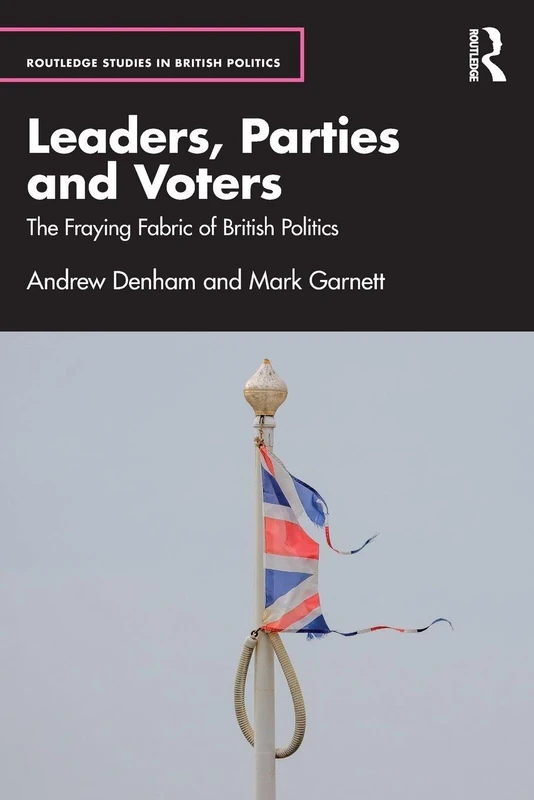 Leaders, Parties and Voters: The Fraying Fabric of British Politics (Routledge Studies in British Politics)