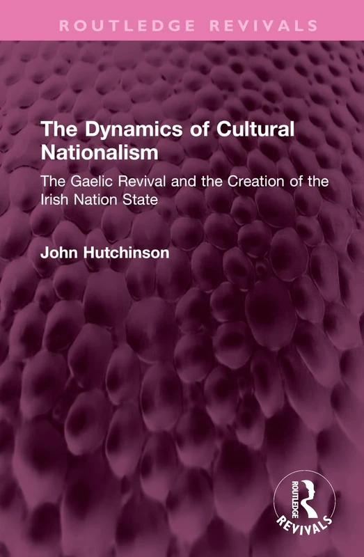 The Dynamics of Cultural Nationalism: The Gaelic Revival and the Creation of the Irish Nation State (Routledge Revivals)