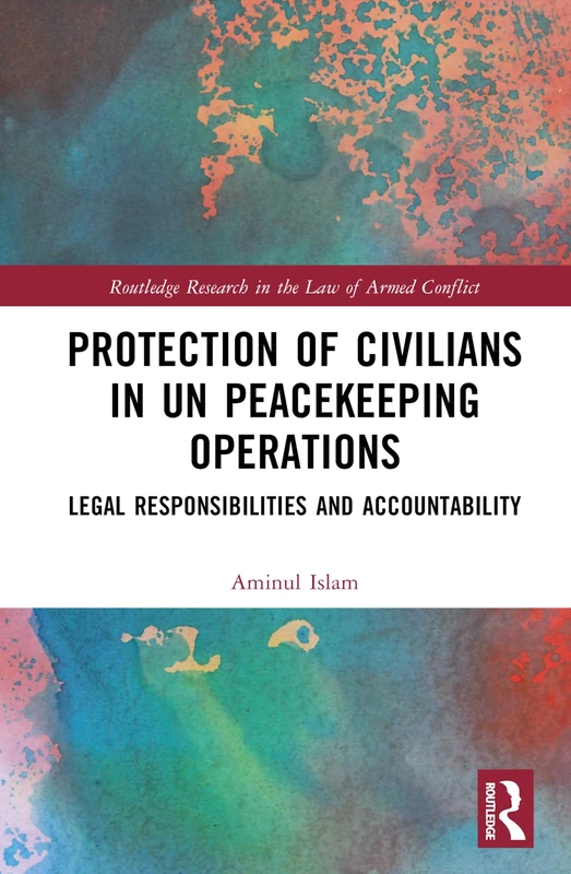 Protection of Civilians in UN Peacekeeping Operations: Legal Responsibility and Accountability (Routledge Research in the Law of Armed Conflict)