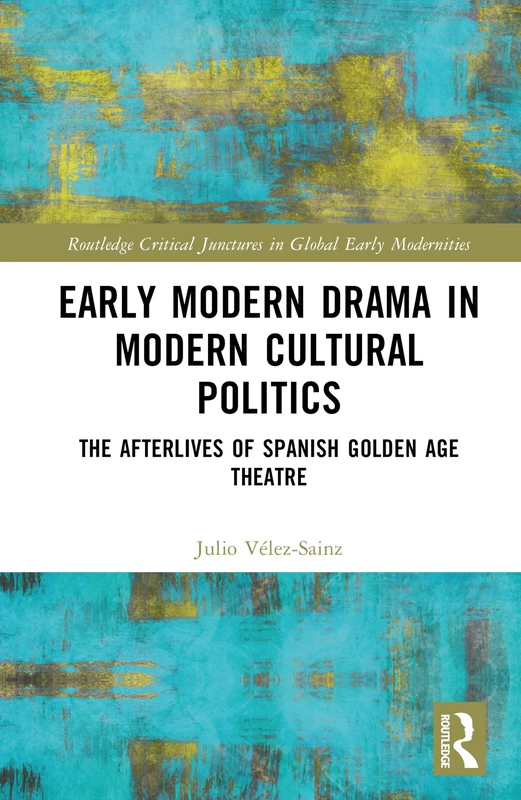 Early Modern Drama in Modern Cultural Politics: The Afterlives of Spanish Golden Age Theatre (Routledge Critical Junctures in Global Early Modernities)