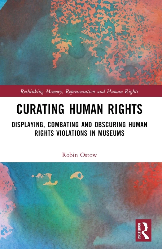 Curating Human Rights: Displaying, Combating and Obscuring Human Rights Violations in Museums (Rethinking Memory, Representation and Human Rights)
