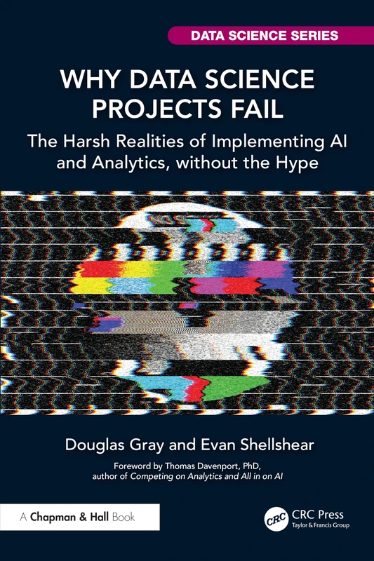 Why Data Science Projects Fail: The Harsh Realities of Implementing AI and Analytics, without the Hype (Chapman & Hall/CRC Data Science Series)
