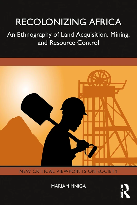 Recolonizing Africa: An Ethnography of Land Acquisition, Mining, and Resource Control (New Critical Viewpoints on Society)